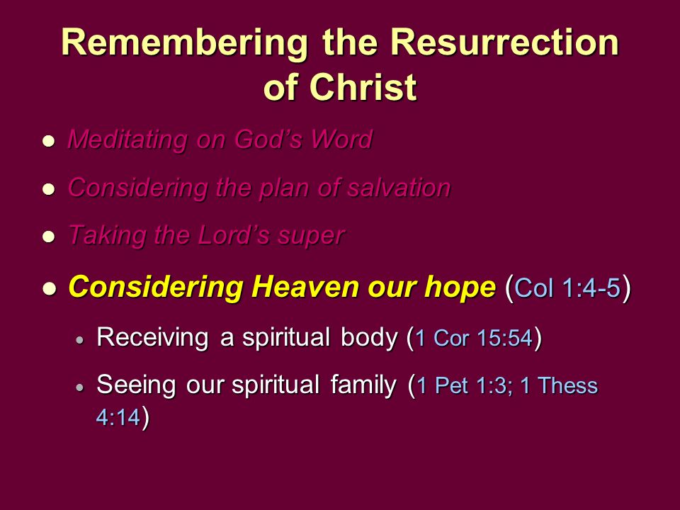 Remembering the Resurrection of Christ Meditating on God’s Word Meditating on God’s Word Considering the plan of salvation Considering the plan of salvation Taking the Lord’s super Taking the Lord’s super Considering Heaven our hope ( Col 1:4-5 ) Considering Heaven our hope ( Col 1:4-5 )  Receiving a spiritual body ( 1 Cor 15:54 )  Seeing our spiritual family ( 1 Pet 1:3; 1 Thess 4:14 )
