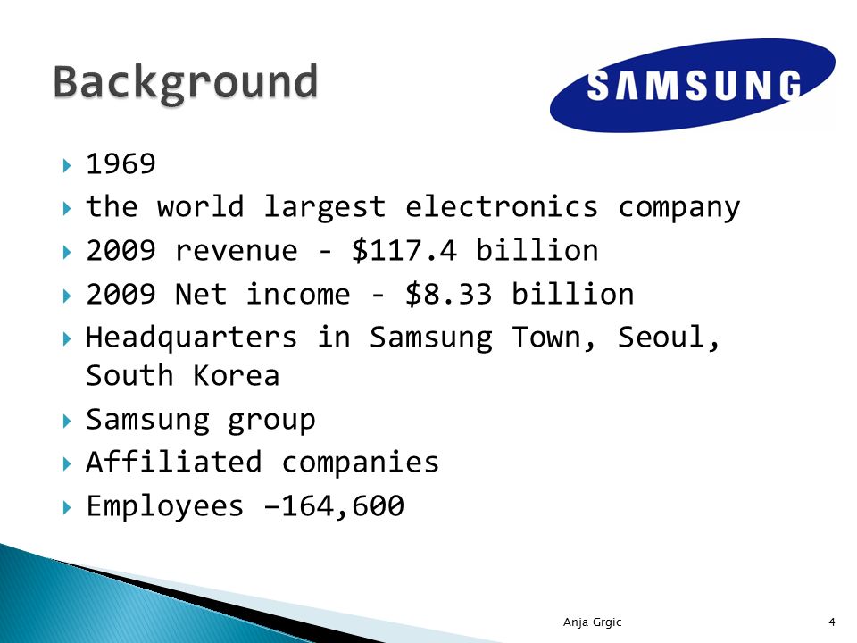  1969  the world largest electronics company  2009 revenue - $117.4 billion  2009 Net income - $8.33 billion  Headquarters in Samsung Town, Seoul, South Korea  Samsung group  Affiliated companies  Employees –164,600 4Anja Grgic