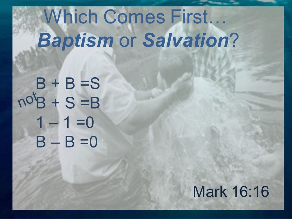 B + B =S B + S =B 1 – 1 =0 B – B =0 Which Comes First… Baptism or Salvation Mark 16:16 not