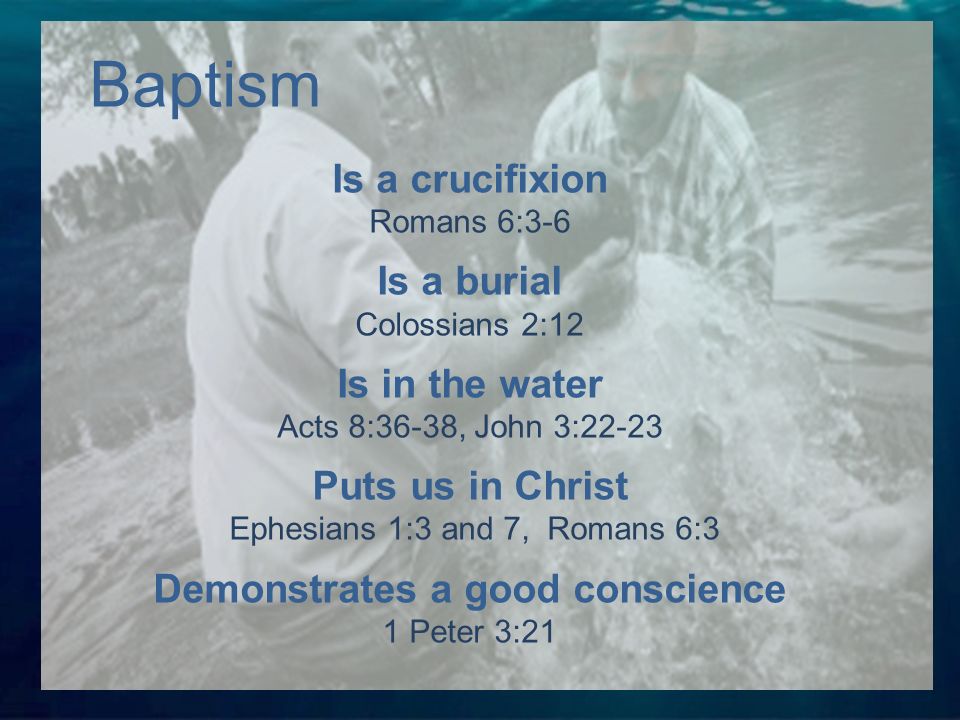 Is a crucifixion Romans 6:3-6 Is a burial Colossians 2:12 Is in the water Acts 8:36-38, John 3:22-23 Puts us in Christ Ephesians 1:3 and 7, Romans 6:3 Demonstrates a good conscience 1 Peter 3:21 Baptism