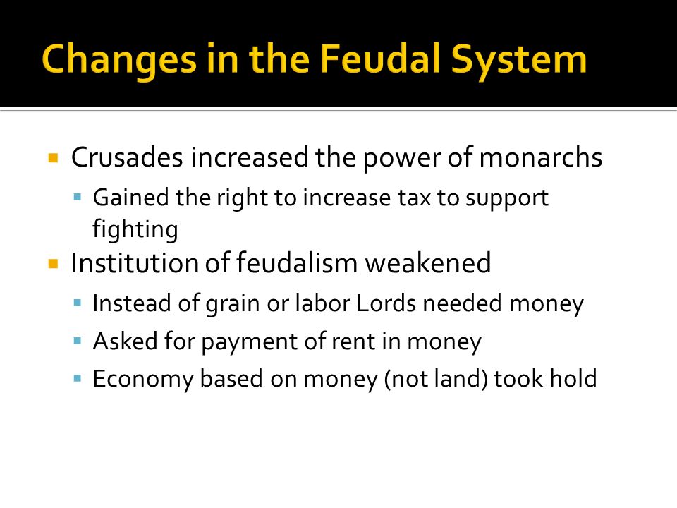  Crusades increased the power of monarchs  Gained the right to increase tax to support fighting  Institution of feudalism weakened  Instead of grain or labor Lords needed money  Asked for payment of rent in money  Economy based on money (not land) took hold