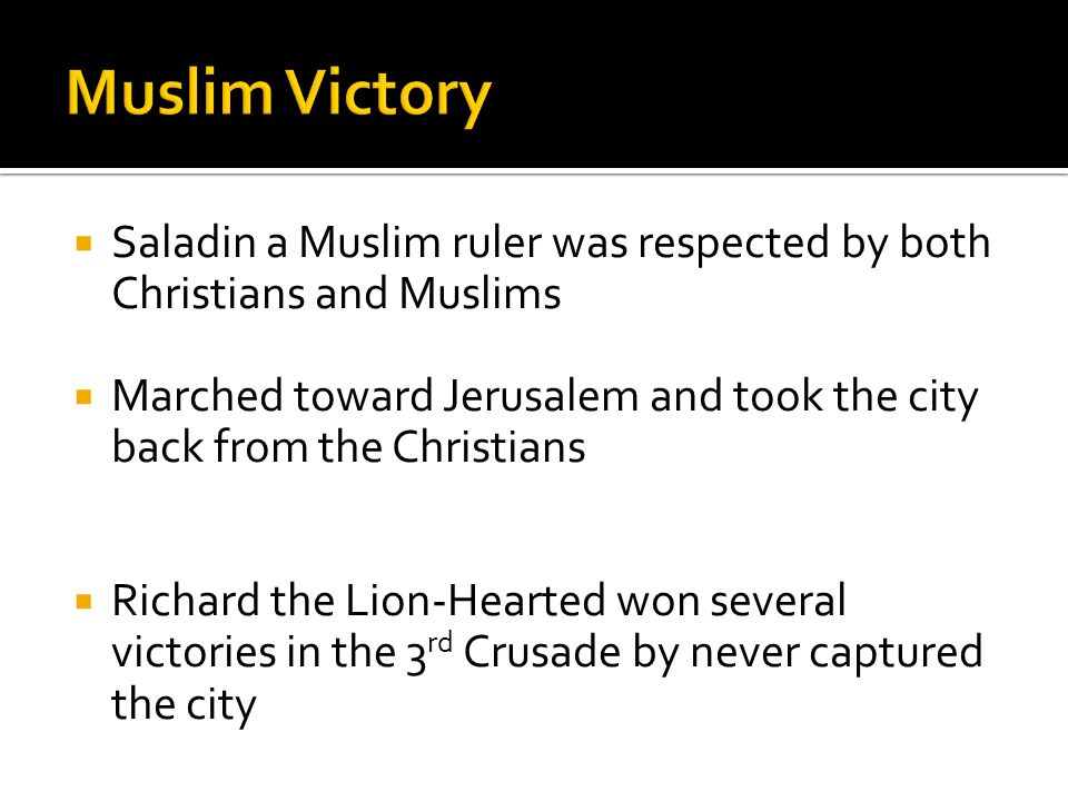  Saladin a Muslim ruler was respected by both Christians and Muslims  Marched toward Jerusalem and took the city back from the Christians  Richard the Lion-Hearted won several victories in the 3 rd Crusade by never captured the city