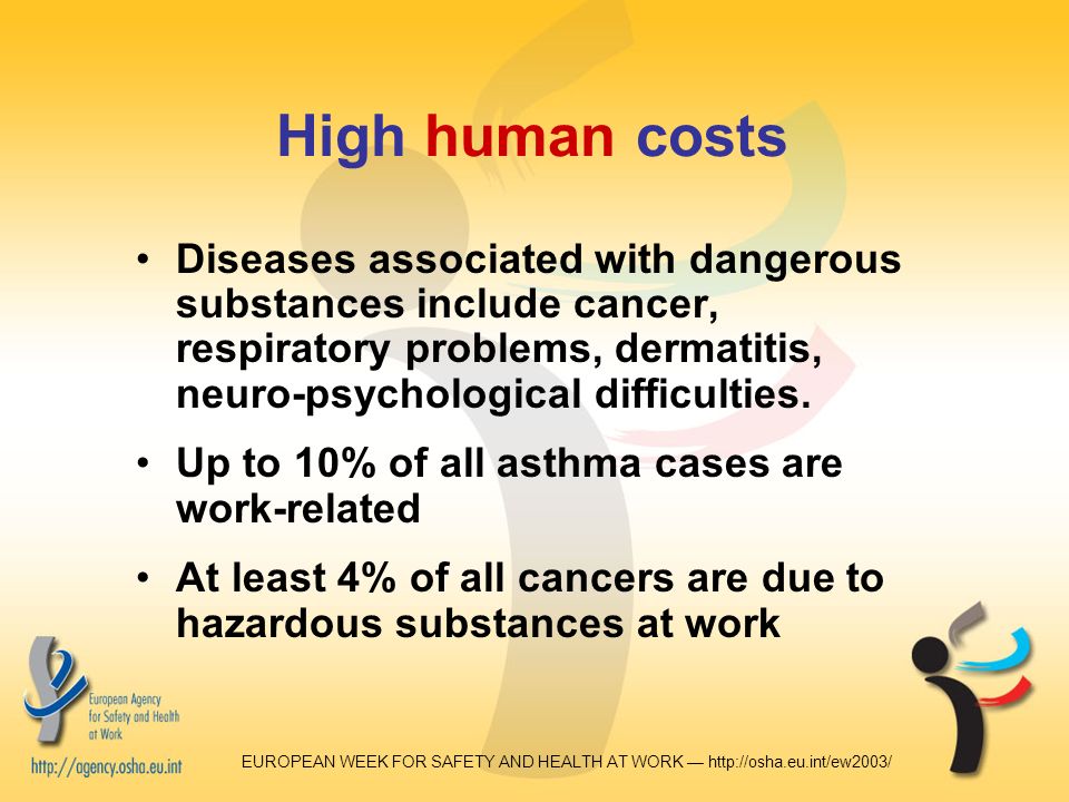EUROPEAN WEEK FOR SAFETY AND HEALTH AT WORK —   High human costs Diseases associated with dangerous substances include cancer, respiratory problems, dermatitis, neuro-psychological difficulties.