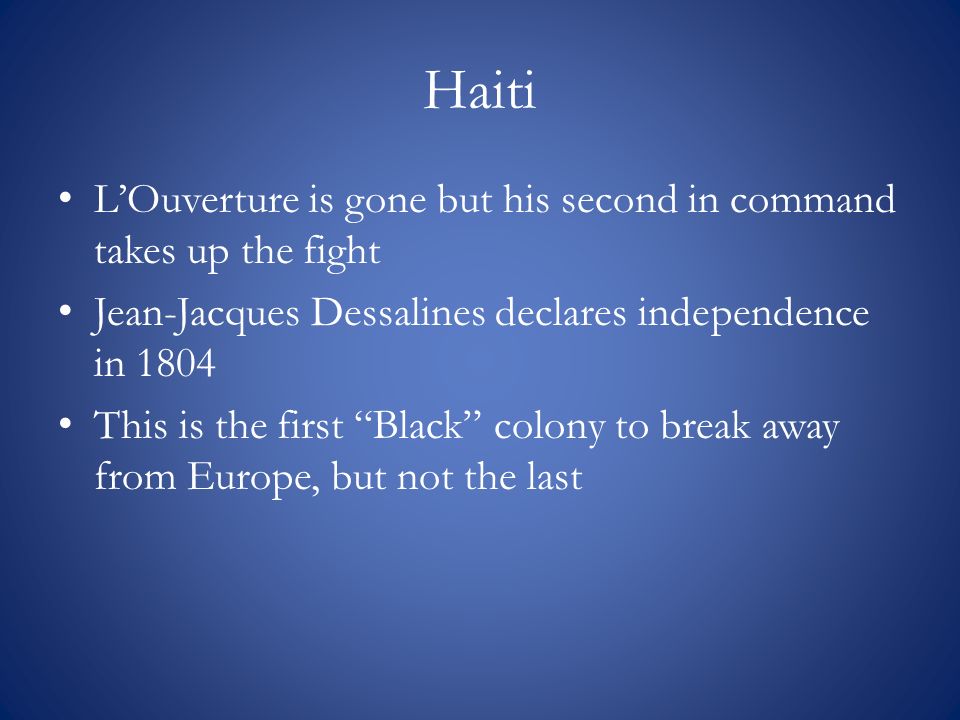 Haiti L’Ouverture is gone but his second in command takes up the fight Jean-Jacques Dessalines declares independence in 1804 This is the first Black colony to break away from Europe, but not the last