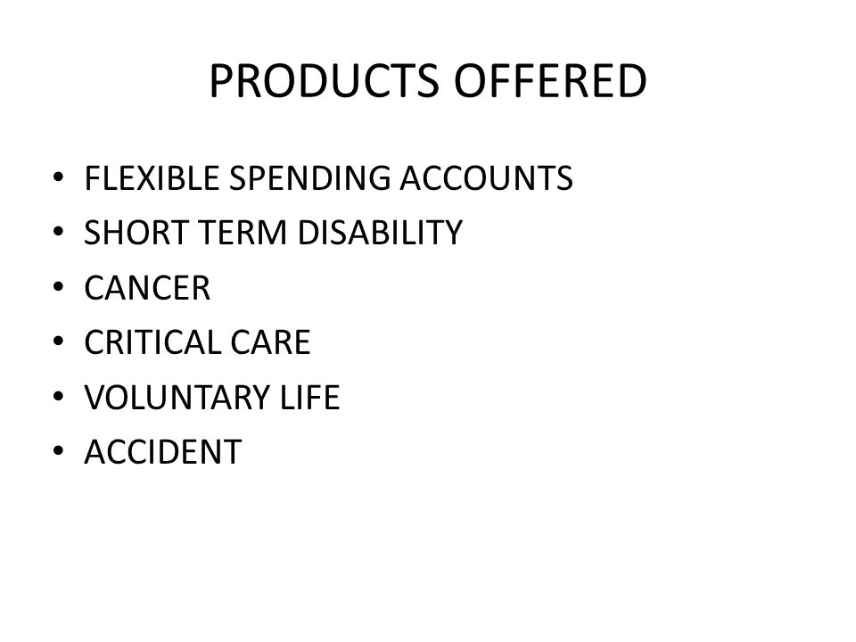 PRODUCTS OFFERED FLEXIBLE SPENDING ACCOUNTS SHORT TERM DISABILITY CANCER CRITICAL CARE VOLUNTARY LIFE ACCIDENT