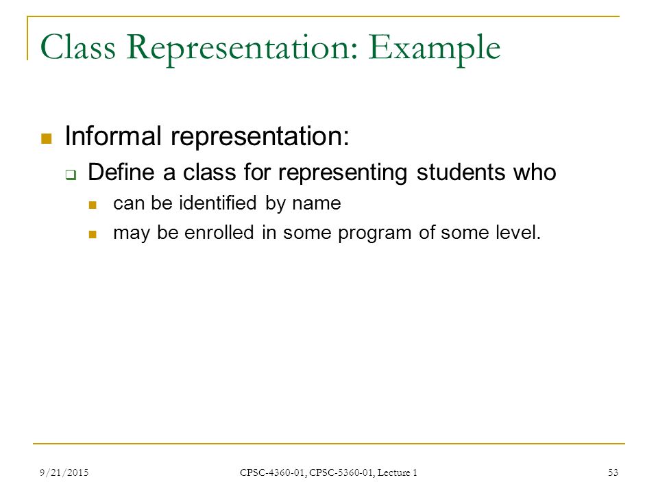 9/21/2015 CPSC , CPSC , Lecture 1 53 Class Representation: Example Informal representation:  Define a class for representing students who can be identified by name may be enrolled in some program of some level.