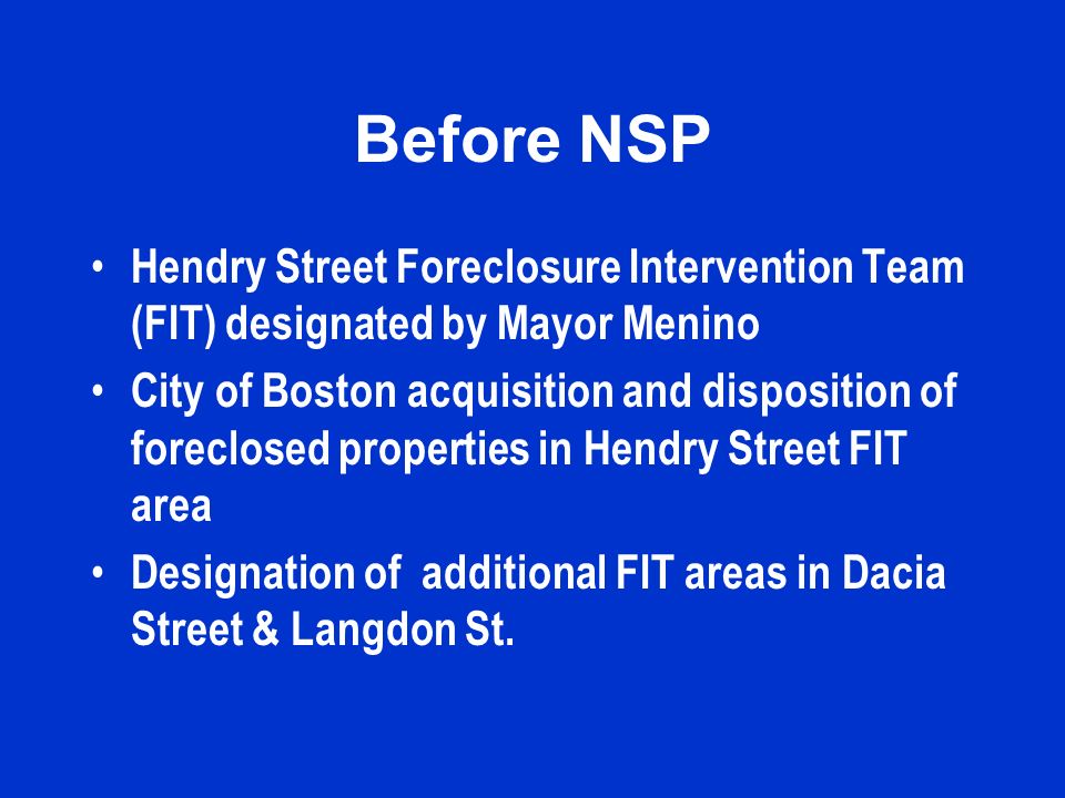 Before NSP Hendry Street Foreclosure Intervention Team (FIT) designated by Mayor Menino City of Boston acquisition and disposition of foreclosed properties in Hendry Street FIT area Designation of additional FIT areas in Dacia Street & Langdon St.