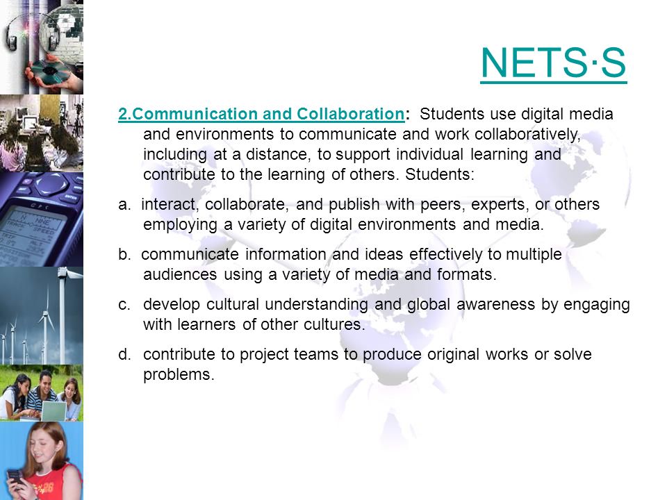 NETS∙S 2.Communication and Collaboration2.Communication and Collaboration: Students use digital media and environments to communicate and work collaboratively, including at a distance, to support individual learning and contribute to the learning of others.