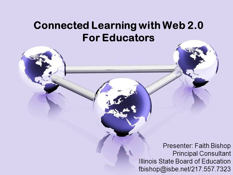 Connected Learning with Web 2.0 For Educators Presenter: Faith Bishop Principal Consultant Illinois State Board of Education
