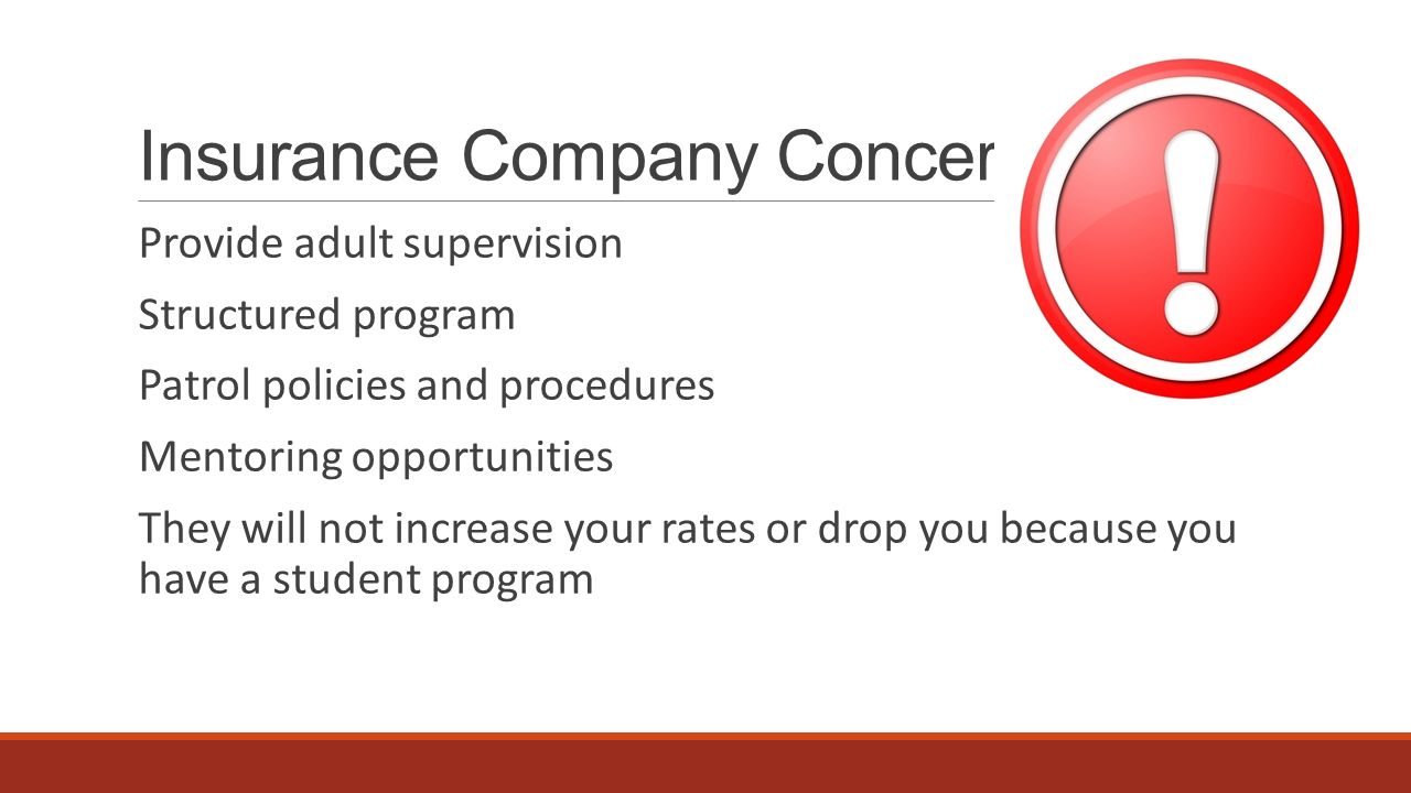 Insurance Company Concerns Provide adult supervision Structured program Patrol policies and procedures Mentoring opportunities They will not increase your rates or drop you because you have a student program