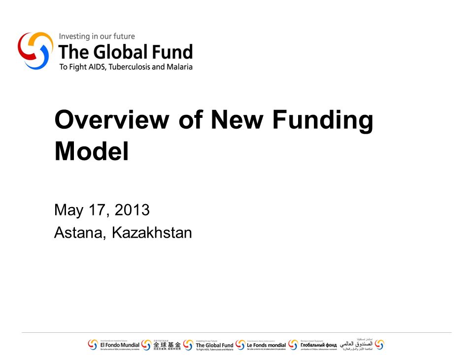 Overview of New Funding Model May 17, 2013 Astana, Kazakhstan