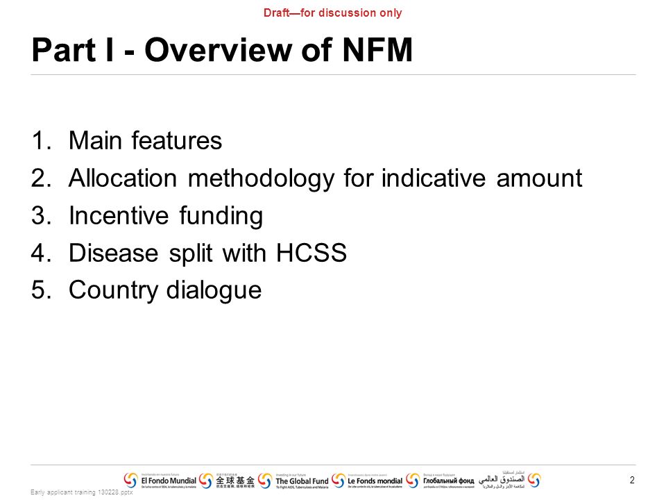 Early applicant training pptx 2 Draft—for discussion only Part I - Overview of NFM 1.Main features 2.Allocation methodology for indicative amount 3.Incentive funding 4.Disease split with HCSS 5.Country dialogue
