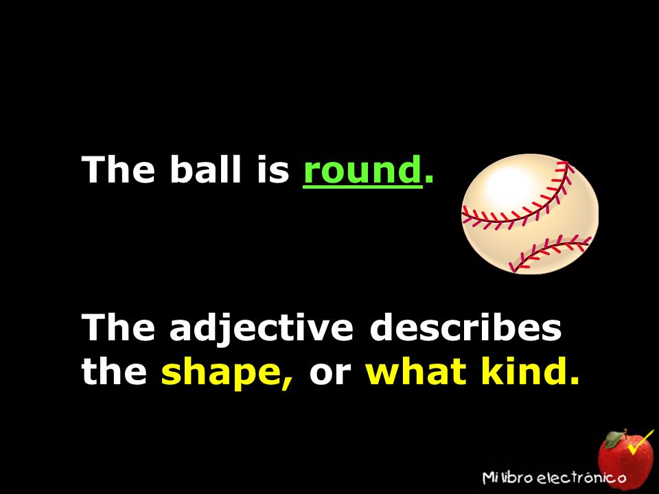 The ball is round. The adjective describes the shape, or what kind.