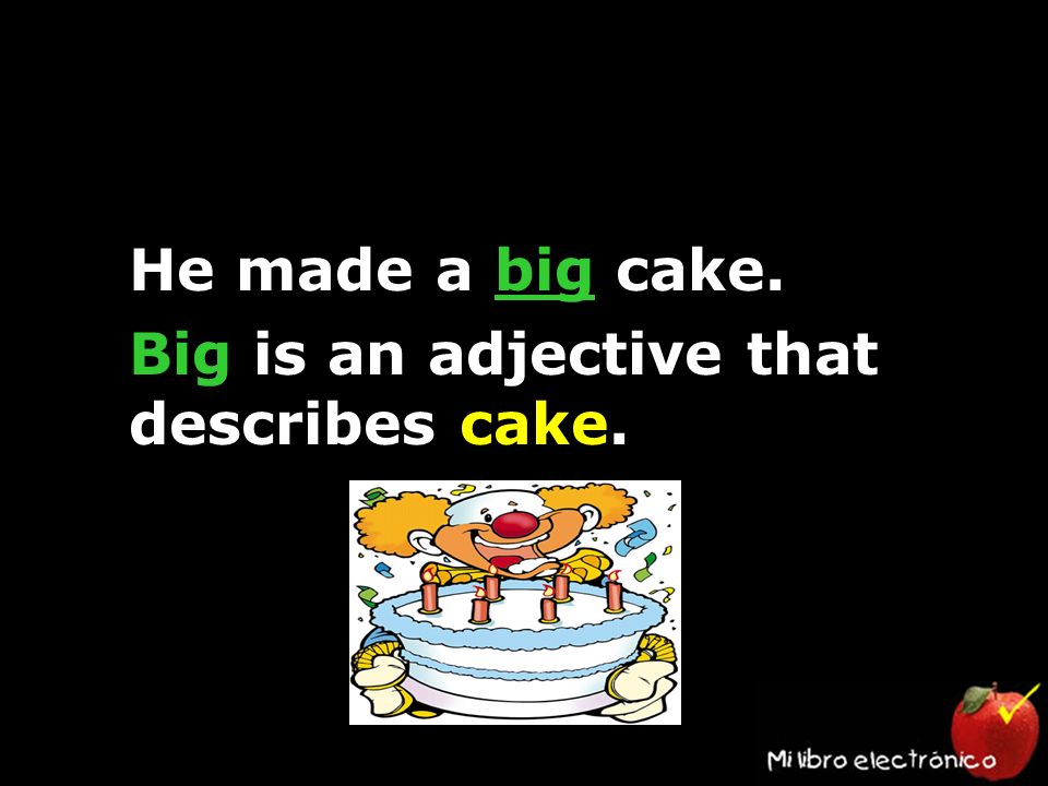 He made a big cake. Big is an adjective that describes cake.
