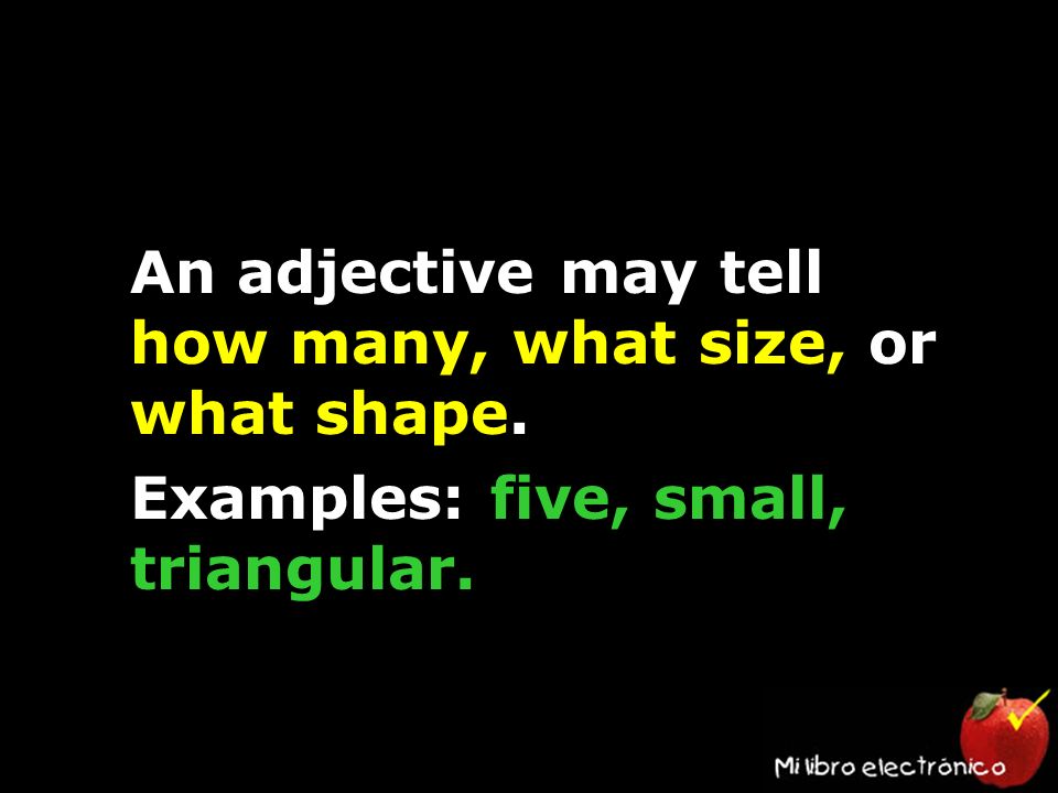 An adjective may tell how many, what size, or what shape. Examples: five, small, triangular.