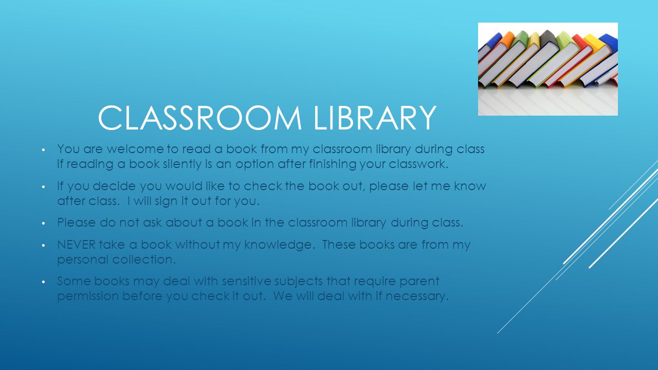 CLASSROOM LIBRARY You are welcome to read a book from my classroom library during class if reading a book silently is an option after finishing your classwork.
