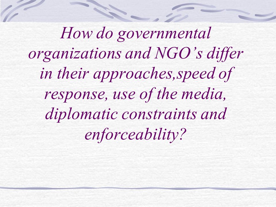 How do governmental organizations and NGO’s differ in their approaches,speed of response, use of the media, diplomatic constraints and enforceability