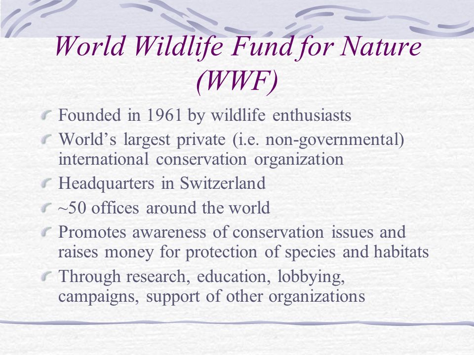 World Wildlife Fund for Nature (WWF) Founded in 1961 by wildlife enthusiasts World’s largest private (i.e.