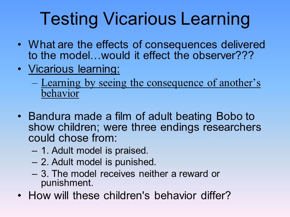 Testing Vicarious Learning What are the effects of consequences delivered to the model…would it effect the observer .