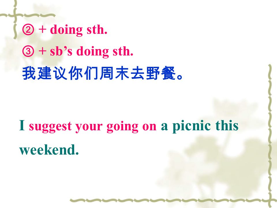 ② + doing sth. ③ + sb’s doing sth. 我建议你们周末去野餐。 I suggest your going on a picnic this weekend.