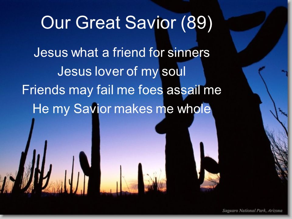 Our Great Savior (89) Jesus what a friend for sinners Jesus lover of my soul Friends may fail me foes assail me He my Savior makes me whole