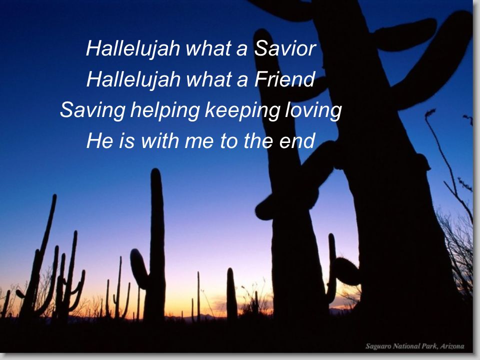Hallelujah what a Savior Hallelujah what a Friend Saving helping keeping loving He is with me to the end