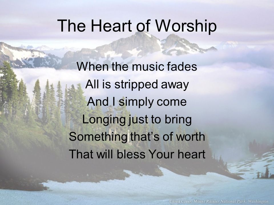 The Heart of Worship When the music fades All is stripped away And I simply come Longing just to bring Something that’s of worth That will bless Your heart
