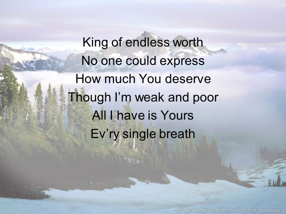 King of endless worth No one could express How much You deserve Though I’m weak and poor All I have is Yours Ev’ry single breath
