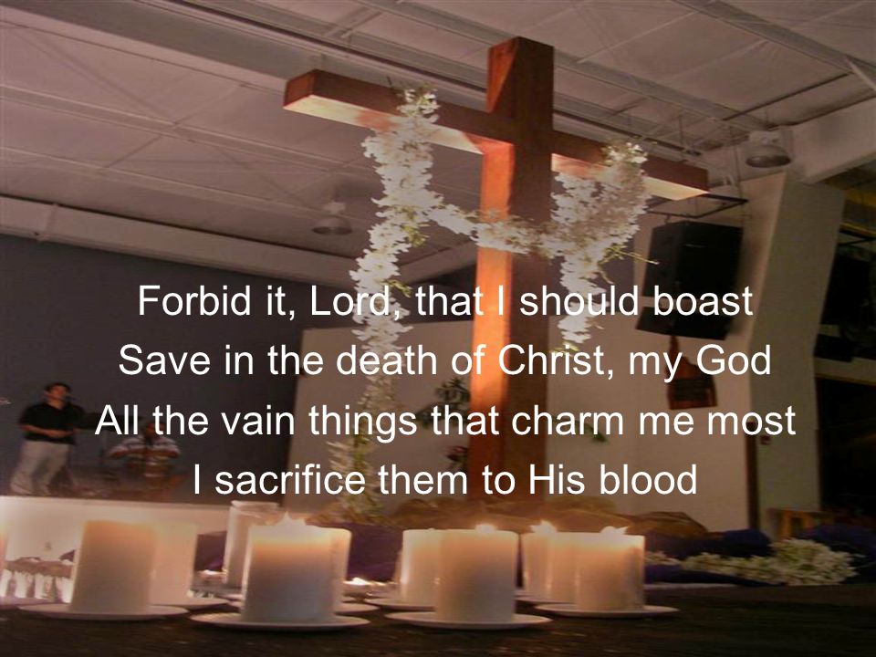 Forbid it, Lord, that I should boast Save in the death of Christ, my God All the vain things that charm me most I sacrifice them to His blood