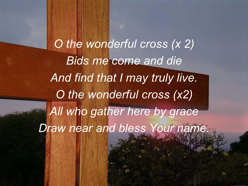 O the wonderful cross (x 2) Bids me come and die And find that I may truly live.