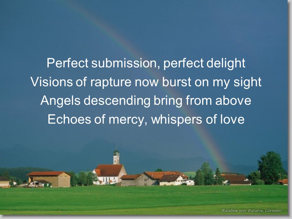 Perfect submission, perfect delight Visions of rapture now burst on my sight Angels descending bring from above Echoes of mercy, whispers of love