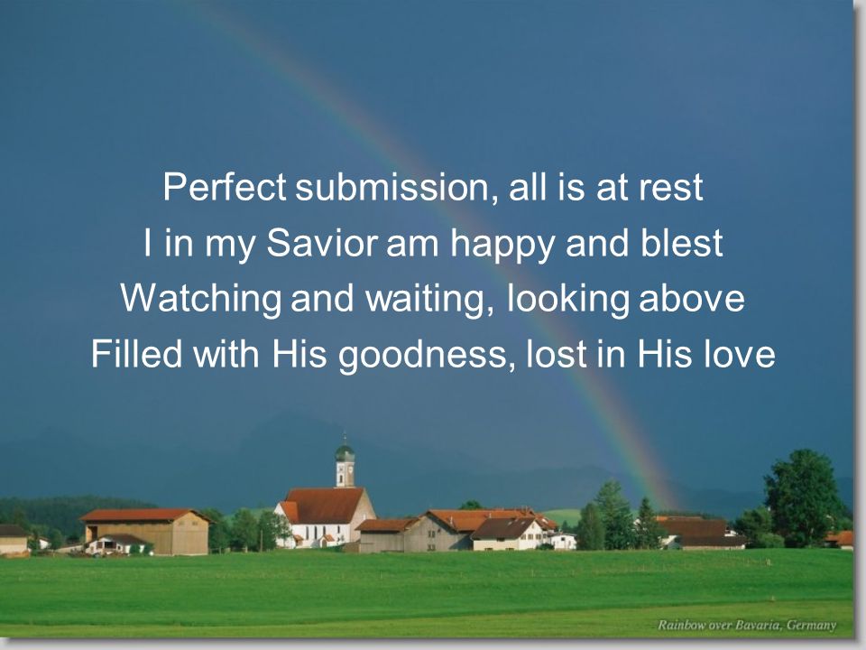Perfect submission, all is at rest I in my Savior am happy and blest Watching and waiting, looking above Filled with His goodness, lost in His love