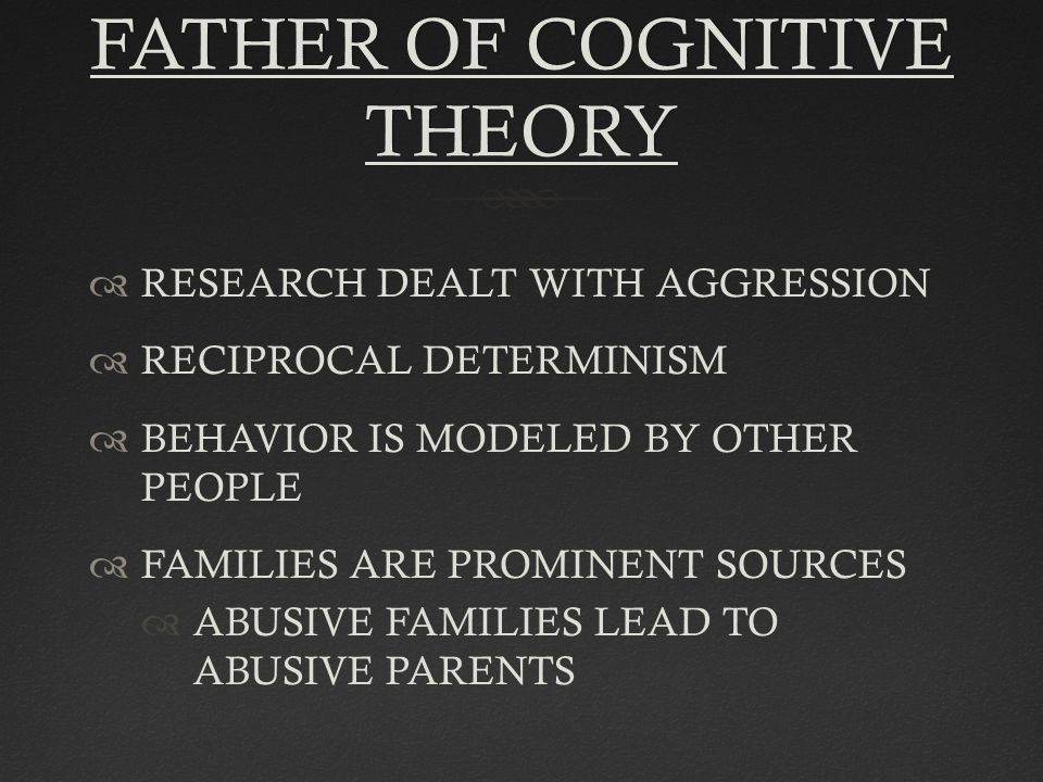 FATHER OF COGNITIVE THEORY  RESEARCH DEALT WITH AGGRESSION  RECIPROCAL DETERMINISM  BEHAVIOR IS MODELED BY OTHER PEOPLE  FAMILIES ARE PROMINENT SOURCES  ABUSIVE FAMILIES LEAD TO ABUSIVE PARENTS