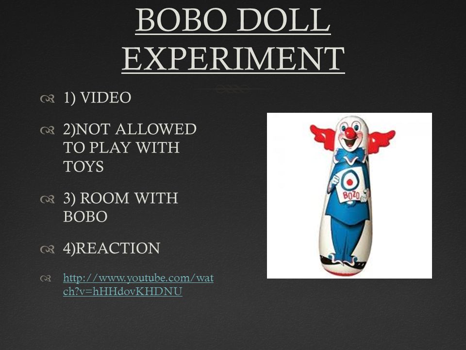 BOBO DOLL EXPERIMENT  1) VIDEO  2)NOT ALLOWED TO PLAY WITH TOYS  3) ROOM WITH BOBO  4)REACTION    ch v=hHHdovKHDNU   ch v=hHHdovKHDNU