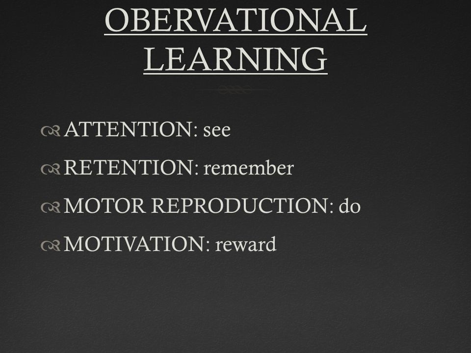OBERVATIONAL LEARNING  ATTENTION: see  RETENTION: remember  MOTOR REPRODUCTION: do  MOTIVATION: reward