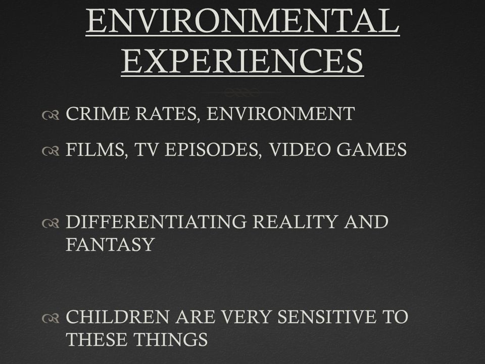 ENVIRONMENTAL EXPERIENCES  CRIME RATES, ENVIRONMENT  FILMS, TV EPISODES, VIDEO GAMES  DIFFERENTIATING REALITY AND FANTASY  CHILDREN ARE VERY SENSITIVE TO THESE THINGS