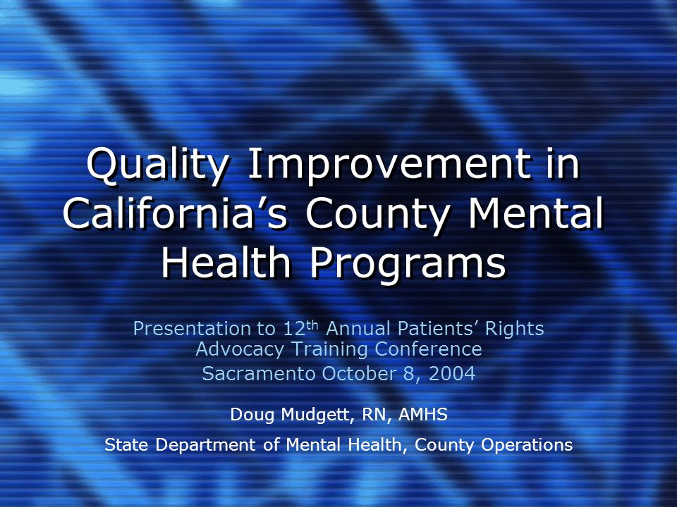 Quality Improvement in California’s County Mental Health Programs Presentation to 12 th Annual Patients’ Rights Advocacy Training Conference Sacramento October 8, 2004 Doug Mudgett, RN, AMHS State Department of Mental Health, County Operations