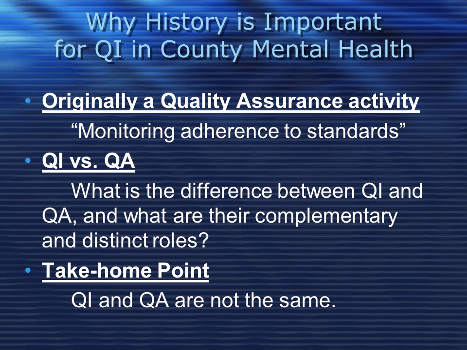 Why History is Important for QI in County Mental Health Originally a Quality Assurance activity Monitoring adherence to standards QI vs.
