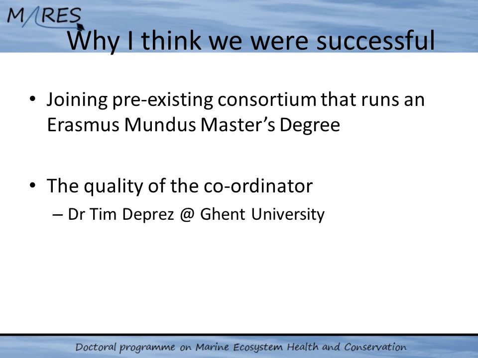 Why I think we were successful Joining pre-existing consortium that runs an Erasmus Mundus Master’s Degree The quality of the co-ordinator – Dr Tim Ghent University