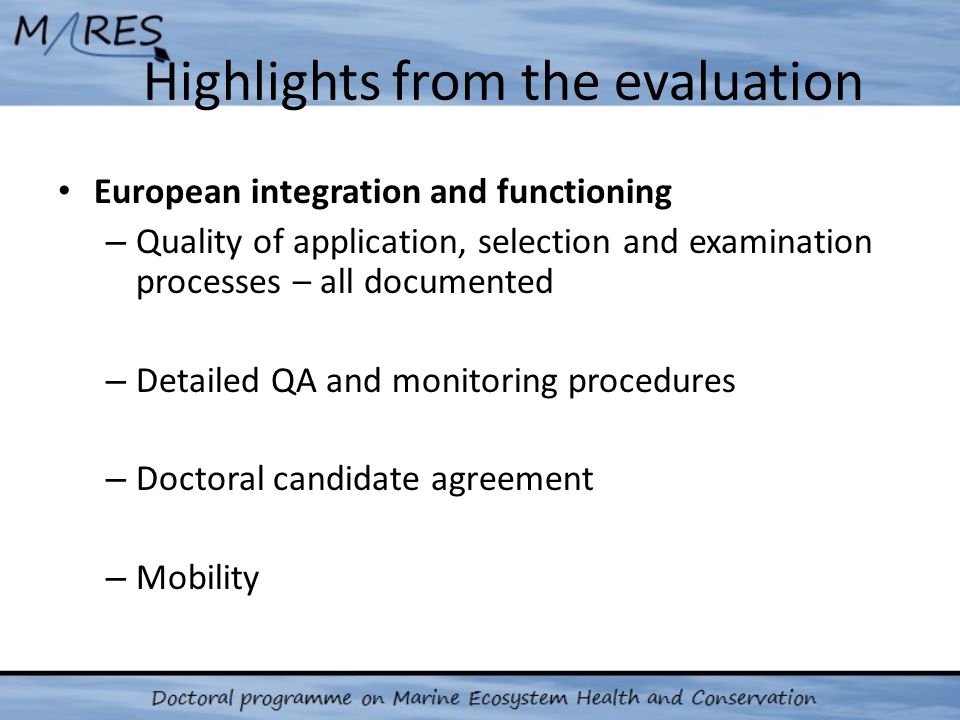 Highlights from the evaluation European integration and functioning – Quality of application, selection and examination processes – all documented – Detailed QA and monitoring procedures – Doctoral candidate agreement – Mobility