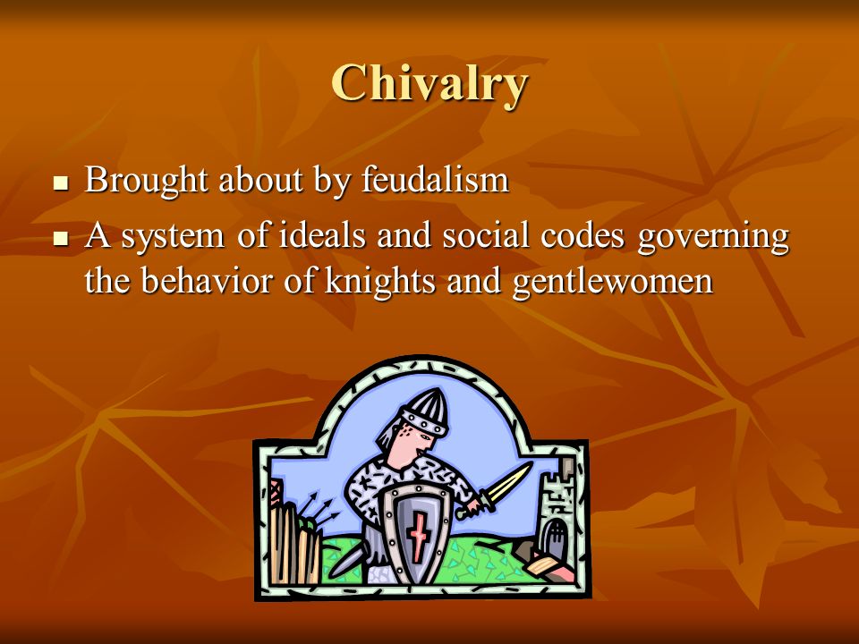 Chivalry Brought about by feudalism Brought about by feudalism A system of ideals and social codes governing the behavior of knights and gentlewomen A system of ideals and social codes governing the behavior of knights and gentlewomen