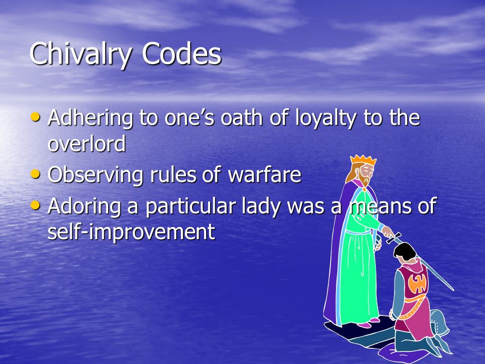 Chivalry Codes Adhering to one’s oath of loyalty to the overlord Adhering to one’s oath of loyalty to the overlord Observing rules of warfare Observing rules of warfare Adoring a particular lady was a means of self-improvement Adoring a particular lady was a means of self-improvement