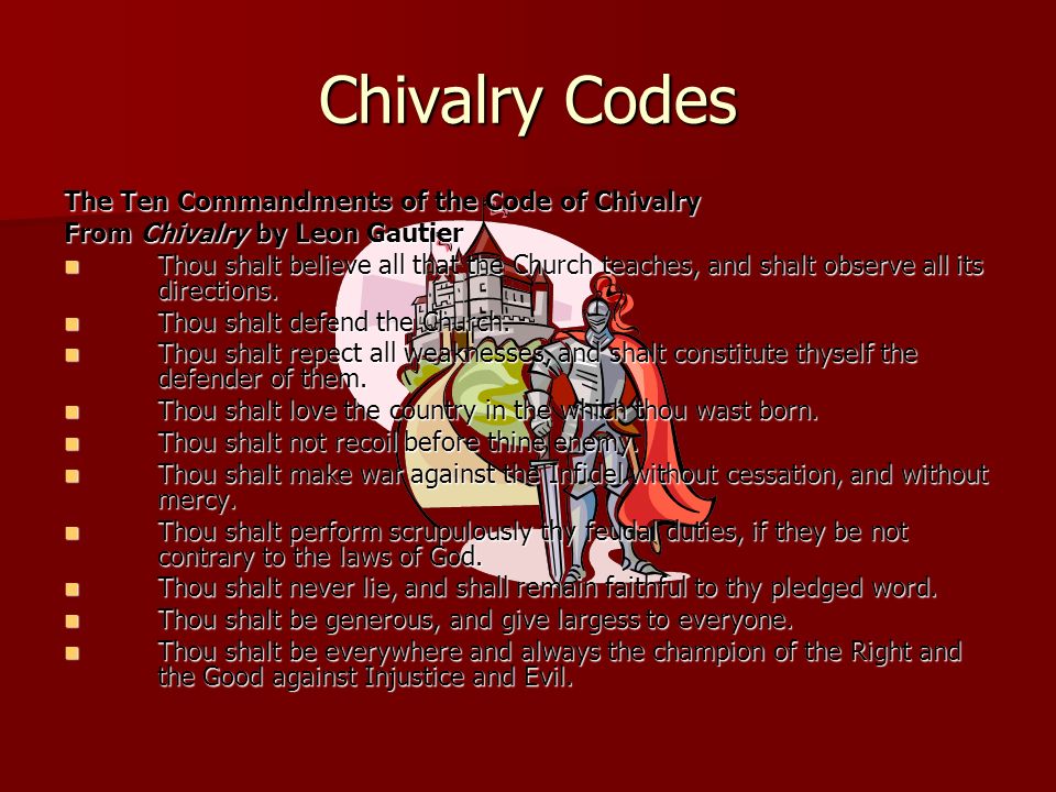 Chivalry Codes The Ten Commandments of the Code of Chivalry From Chivalry by Leon Gautier Thou shalt believe all that the Church teaches, and shalt observe all its directions.