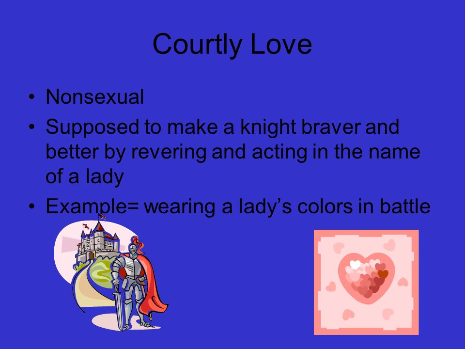 Courtly Love Nonsexual Supposed to make a knight braver and better by revering and acting in the name of a lady Example= wearing a lady’s colors in battle