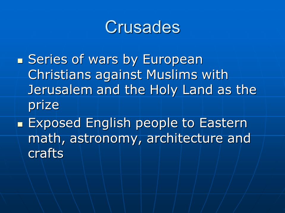 Crusades Series of wars by European Christians against Muslims with Jerusalem and the Holy Land as the prize Series of wars by European Christians against Muslims with Jerusalem and the Holy Land as the prize Exposed English people to Eastern math, astronomy, architecture and crafts Exposed English people to Eastern math, astronomy, architecture and crafts