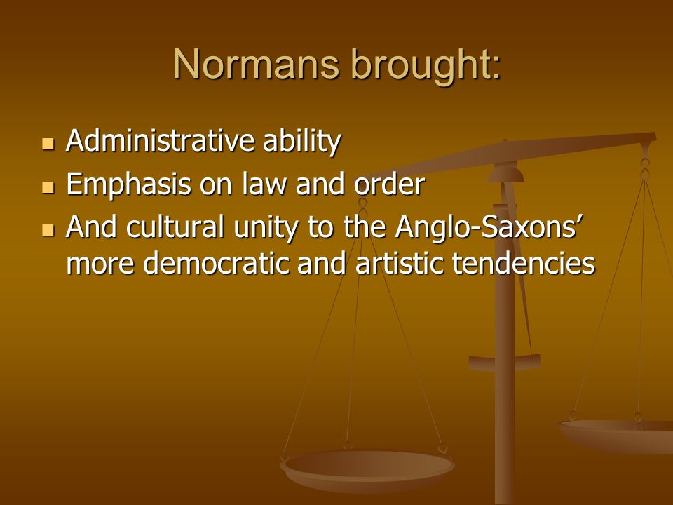 Normans brought: Administrative ability Administrative ability Emphasis on law and order Emphasis on law and order And cultural unity to the Anglo-Saxons’ more democratic and artistic tendencies And cultural unity to the Anglo-Saxons’ more democratic and artistic tendencies