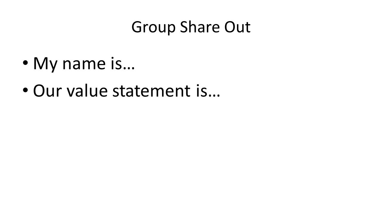 Group Share Out My name is… Our value statement is…