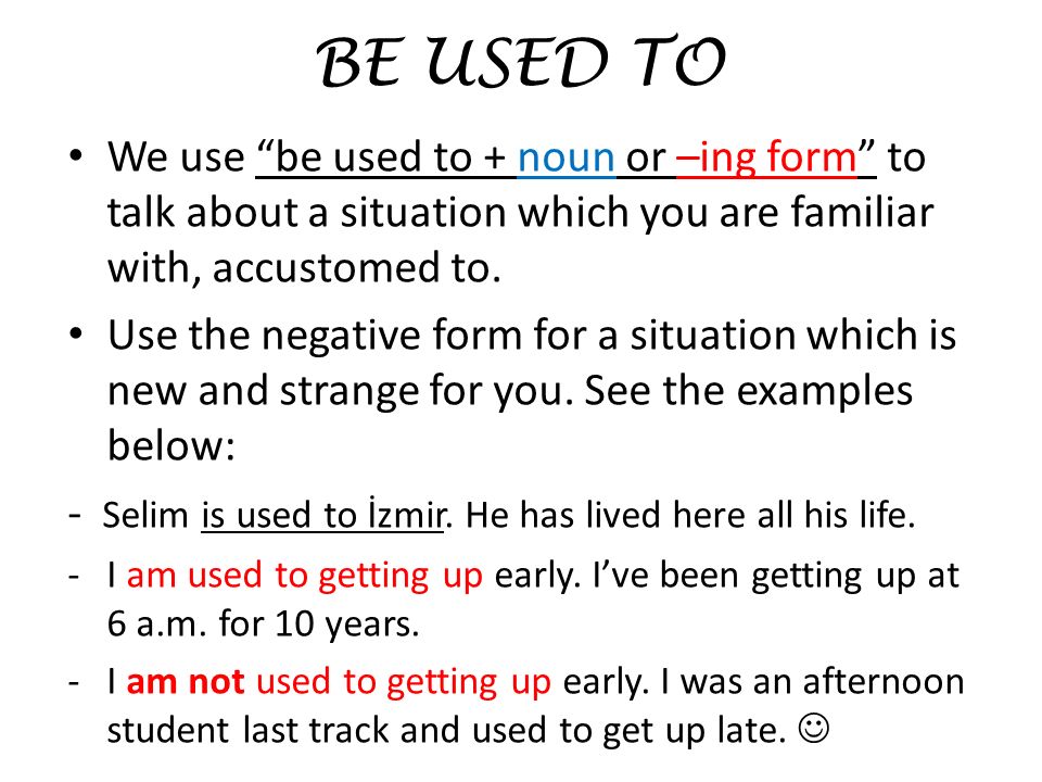 BE USED TO We use be used to + noun or –ing form to talk about a situation which you are familiar with, accustomed to.