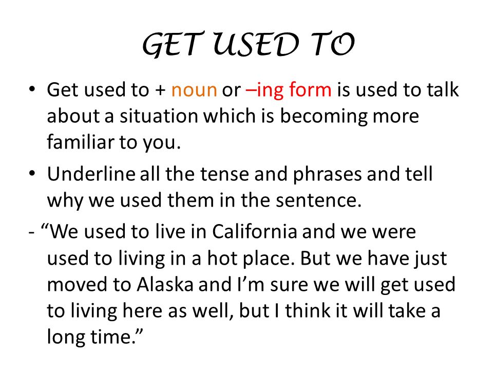 GET USED TO Get used to + noun or –ing form is used to talk about a situation which is becoming more familiar to you.