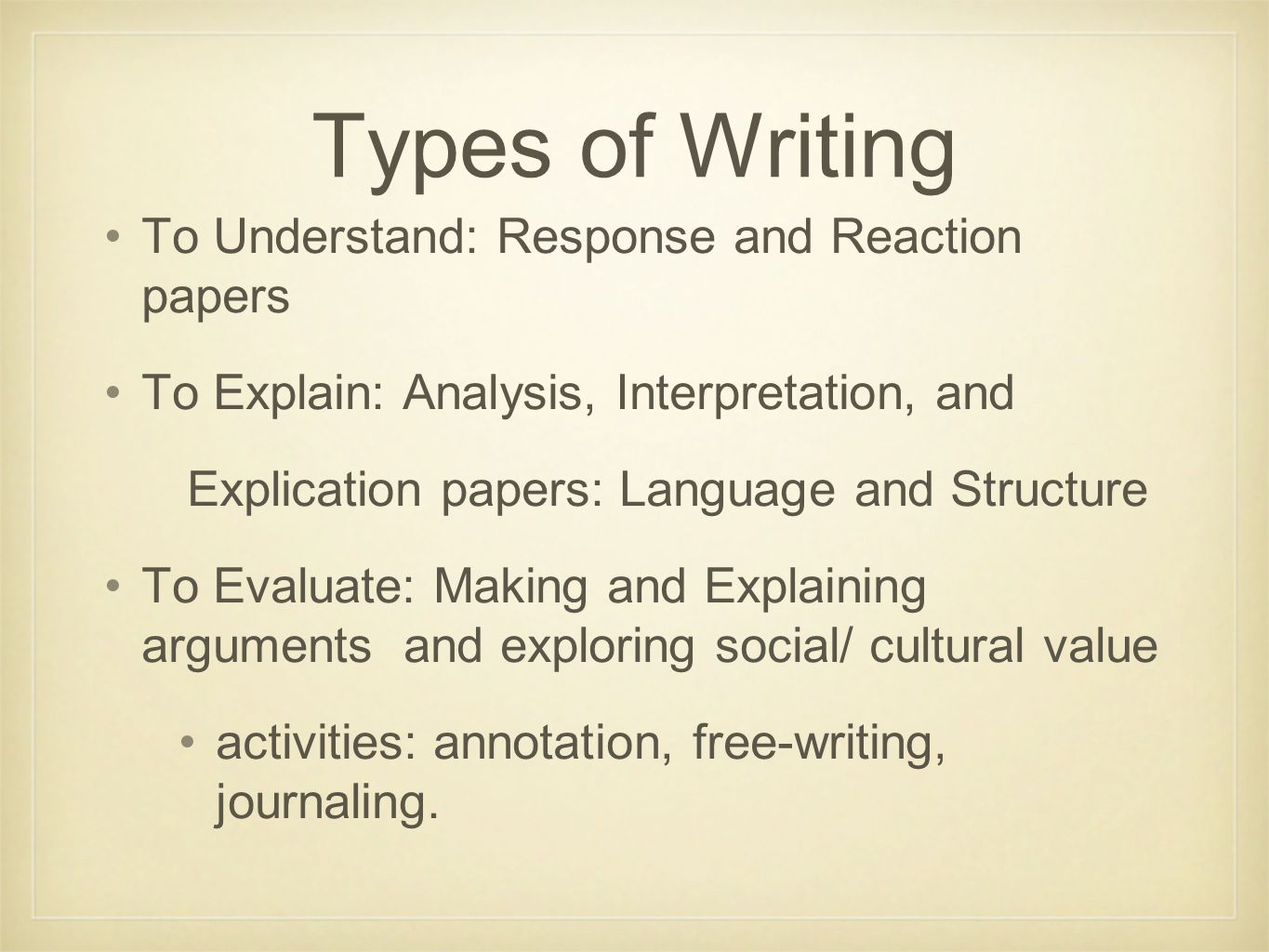 Types of Writing To Understand: Response and Reaction papers To Explain: Analysis, Interpretation, and Explication papers: Language and Structure To Evaluate: Making and Explaining arguments and exploring social/ cultural value activities: annotation, free-writing, journaling.